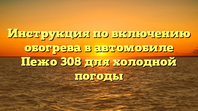 Инструкция по включению обогрева в автомобиле Пежо 308 для холодной погоды