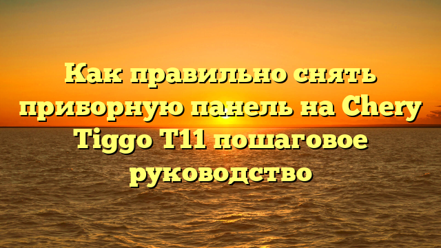 Как правильно снять приборную панель на Chery Tiggo T11 пошаговое руководство